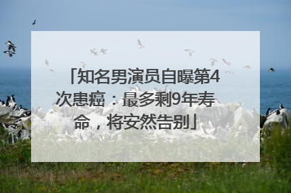 知名男演员自曝第4次患癌：最多剩9年寿命，将安然告别