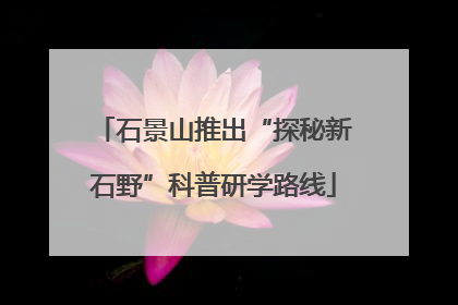 石景山推出“探秘新石野”科普研学路线
