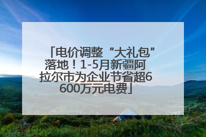 电价调整“大礼包”落地！1-5月新疆阿拉尔市为企业节省超6600万元电费