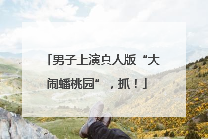 男子上演真人版“大闹蟠桃园”，抓！