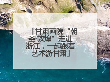 甘肃画院“朝圣·敦煌”走进浙江，一起跟着艺术游甘肃