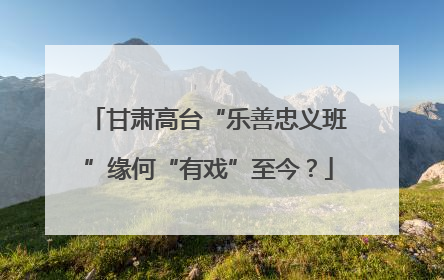 甘肃高台“乐善忠义班”缘何“有戏”至今？