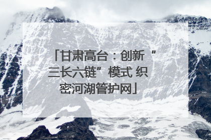 甘肃高台：创新“三长六链”模式 织密河湖管护网