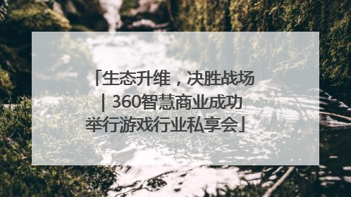 生态升维，决胜战场｜360智慧商业成功举行游戏行业私享会