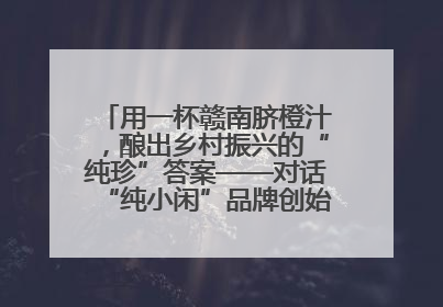 用一杯赣南脐橙汁，酿出乡村振兴的“纯珍”答案——对话“纯小闲”品牌创始人陈爱珍