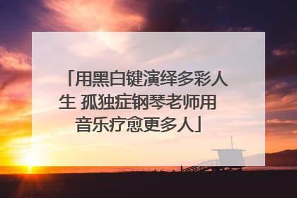用黑白键演绎多彩人生 孤独症钢琴老师用音乐疗愈更多人