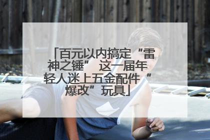 百元以内搞定“雷神之锤” 这一届年轻人迷上五金配件“爆改”玩具