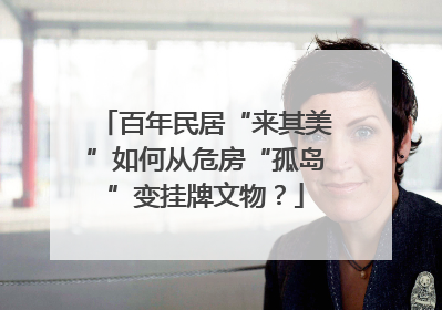 百年民居“来其美”如何从危房“孤岛”变挂牌文物？