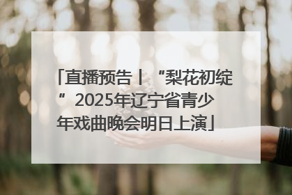 直播预告丨“梨花初绽”2025年辽宁省青少年戏曲晚会明日上演