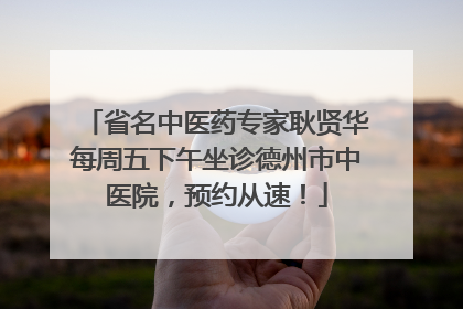 省名中医药专家耿贤华每周五下午坐诊德州市中医院，预约从速！