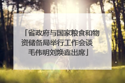 省政府与国家粮食和物资储备局举行工作会谈 毛伟明刘焕鑫出席