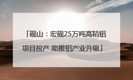 砚山：宏砚25万吨高精铝项目投产 助推铝产业升级
