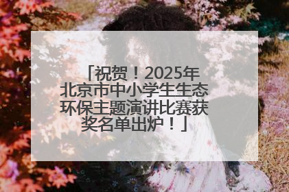 祝贺！2025年北京市中小学生生态环保主题演讲比赛获奖名单出炉！