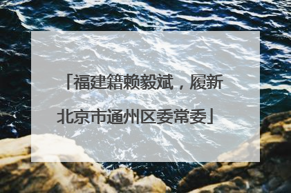 福建籍赖毅斌，履新北京市通州区委常委