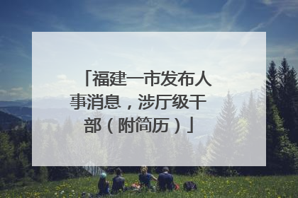 福建一市发布人事消息，涉厅级干部（附简历）