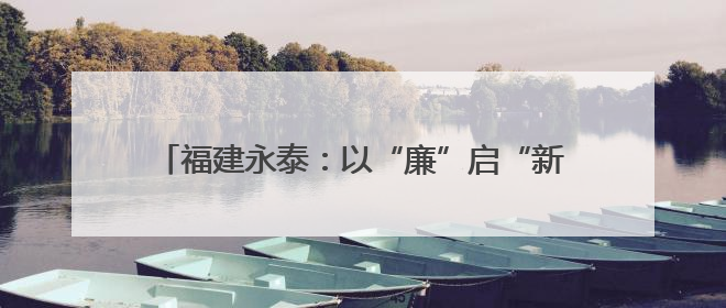 福建永泰：以“廉”启“新” 上好廉洁“第一课”