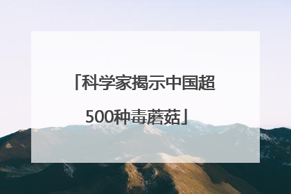 科学家揭示中国超500种毒蘑菇
