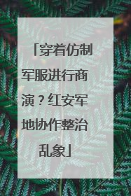 穿着仿制军服进行商演？红安军地协作整治乱象