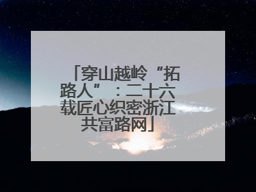 穿山越岭“拓路人”：二十六载匠心织密浙江共富路网