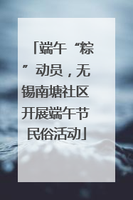 端午“粽”动员，无锡南塘社区开展端午节民俗活动