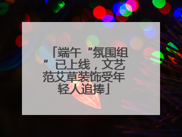 端午“氛围组”已上线，文艺范艾草装饰受年轻人追捧