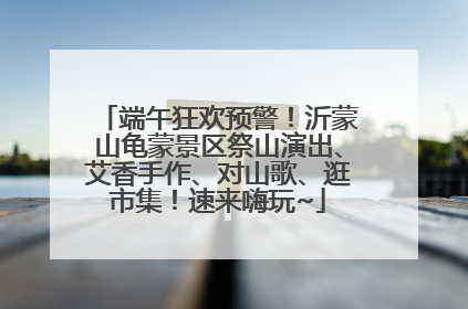 端午狂欢预警！沂蒙山龟蒙景区祭山演出、艾香手作、对山歌、逛市集！速来嗨玩~