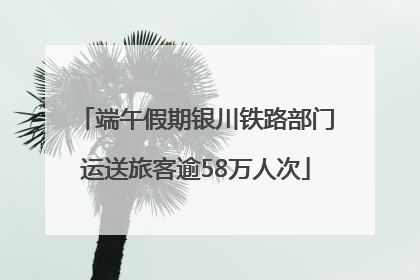 端午假期银川铁路部门运送旅客逾58万人次