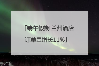 端午假期 兰州酒店订单量增长11%