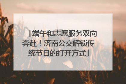 端午和志愿服务双向奔赴！济南公交解锁传统节日的打开方式