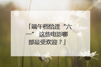 端午档恰逢“六一” 这些电影哪部最受欢迎？