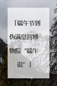 端午节到伪满皇宫博物院“端午说”