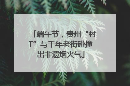 端午节，贵州“村T”与千年老街碰撞出非遗烟火气