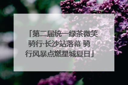 第二届统一绿茶微笑骑行·长沙站落幕 骑行风暴点燃星城夏日