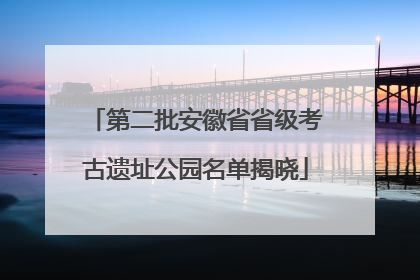 第二批安徽省省级考古遗址公园名单揭晓