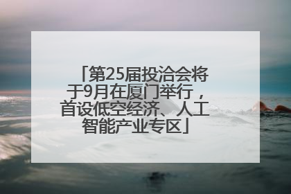 第25届投洽会将于9月在厦门举行，首设低空经济、人工智能产业专区