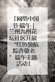 网络中国节·端午｜兰州九州花坛社区开展“红色领航 粽香敬老”端午主题活动