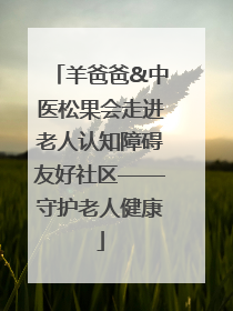 羊爸爸&中医松果会走进老人认知障碍友好社区——守护老人健康