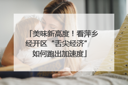 美味新高度！看萍乡经开区“舌尖经济” 如何跑出加速度