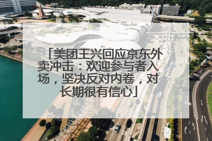 美团王兴回应京东外卖冲击：欢迎参与者入场，坚决反对内卷，对长期很有信心