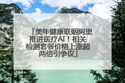 美年健康联姻阿里推进医疗AI！相关检测套餐价格上涨超两倍引争议