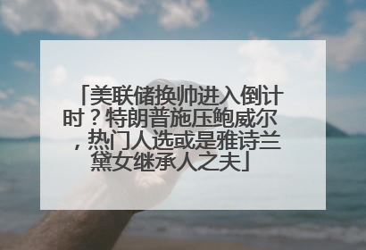 美联储换帅进入倒计时？特朗普施压鲍威尔，热门人选或是雅诗兰黛女继承人之夫
