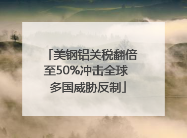 美钢铝关税翻倍至50%冲击全球 多国威胁反制