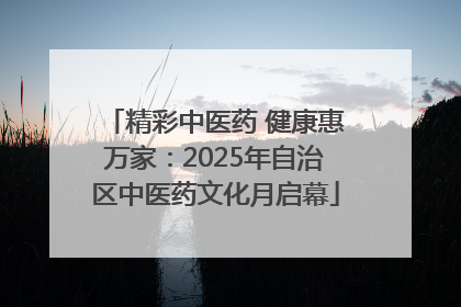 精彩中医药 健康惠万家：2025年自治区中医药文化月启幕