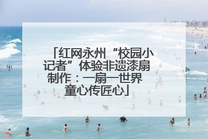 红网永州“校园小记者”体验非遗漆扇制作：一扇一世界 童心传匠心
