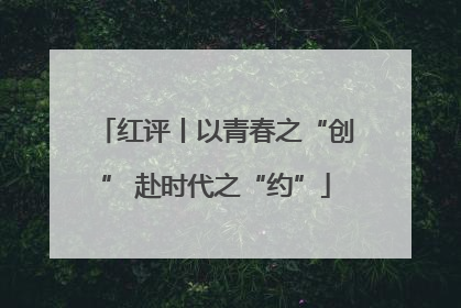 红评丨以青春之“创” 赴时代之“约”