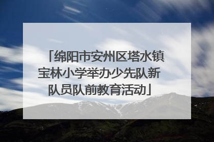 绵阳市安州区塔水镇宝林小学举办少先队新队员队前教育活动