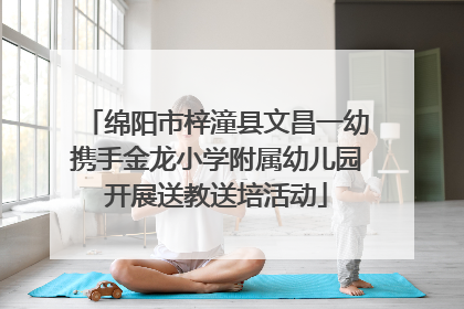 绵阳市梓潼县文昌一幼携手金龙小学附属幼儿园开展送教送培活动