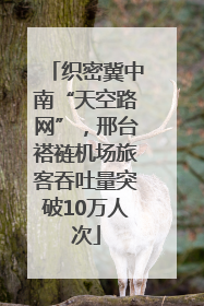 织密冀中南“天空路网”，邢台褡裢机场旅客吞吐量突破10万人次