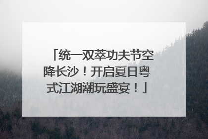 统一双萃功夫节空降长沙！开启夏日粤式江湖潮玩盛宴！