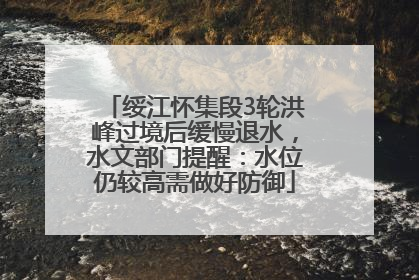 绥江怀集段3轮洪峰过境后缓慢退水，水文部门提醒：水位仍较高需做好防御